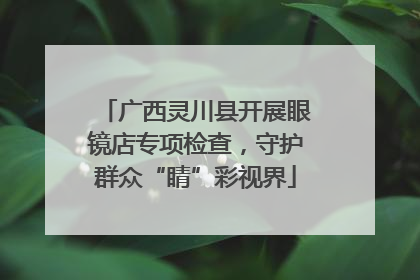 广西灵川县开展眼镜店专项检查，守护群众“睛”彩视界