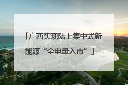 广西实现陆上集中式新能源“全电量入市”