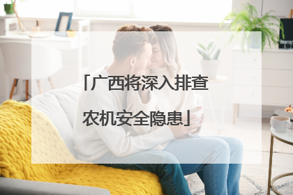 广西将深入排查农机安全隐患