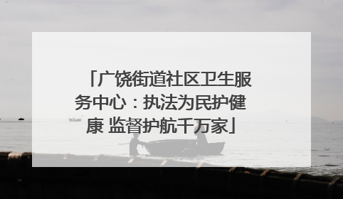广饶街道社区卫生服务中心：执法为民护健康 监督护航千万家