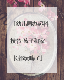 幼儿园办起科技节 孩子和家长都玩嗨了