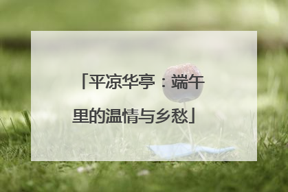 平凉华亭：端午里的温情与乡愁