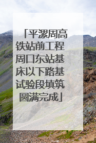 平漯周高铁站前工程周口东站基床以下路基试验段填筑圆满完成