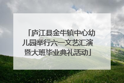 庐江县金牛镇中心幼儿园举行六一文艺汇演暨大班毕业典礼活动