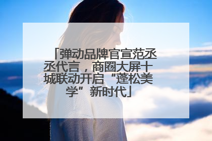 弹动品牌官宣范丞丞代言，商圈大屏十城联动开启“蓬松美学”新时代