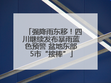 强降雨东移！四川继续发布暴雨蓝色预警 盆地东部5市“接棒”