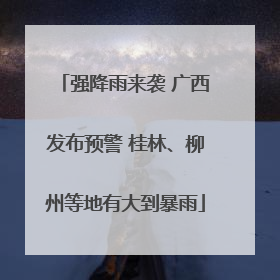 强降雨来袭 广西发布预警 桂林、柳州等地有大到暴雨