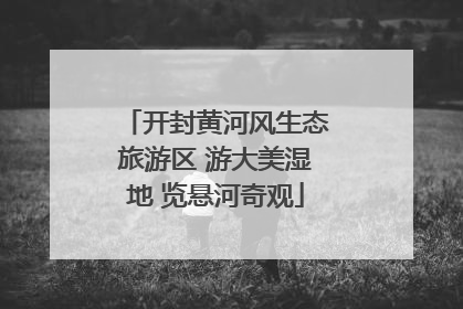 开封黄河风生态旅游区 游大美湿地 览悬河奇观