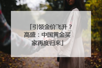 引领金价飞升？高盛：中国黄金买家再度归来