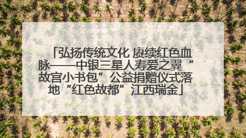 弘扬传统文化 赓续红色血脉——中银三星人寿爱之翼“故宫小书包”公益捐赠仪式落地“红色故都”江西瑞金