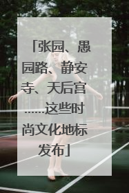 张园、愚园路、静安寺、天后宫……这些时尚文化地标发布