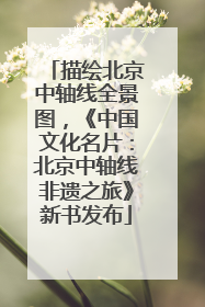 描绘北京中轴线全景图，《中国文化名片：北京中轴线非遗之旅》新书发布