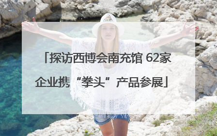 探访西博会南充馆 62家企业携“拳头”产品参展