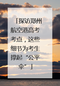 探访郑州航空港高考考点，这些细节为考生撑起“公平伞”