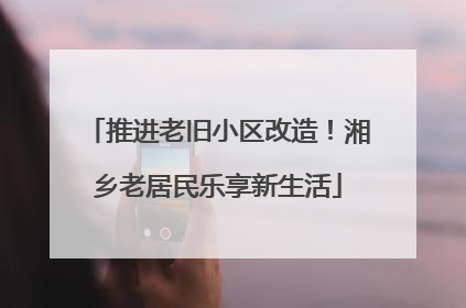 推进老旧小区改造！湘乡老居民乐享新生活