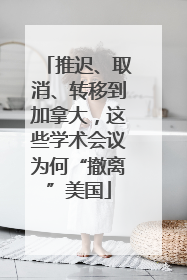 推迟、取消、转移到加拿大，这些学术会议为何“撤离”美国