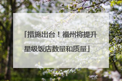 措施出台！福州将提升星级饭店数量和质量