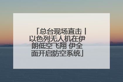总台现场直击丨以色列无人机在伊朗低空飞翔 伊全面开启防空系统
