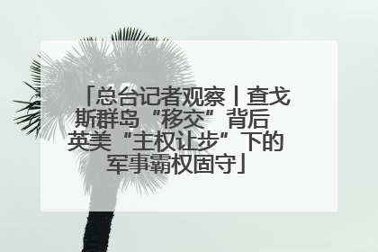 总台记者观察丨查戈斯群岛“移交”背后 英美“主权让步”下的军事霸权固守