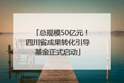 总规模50亿元！四川省成果转化引导基金正式启动