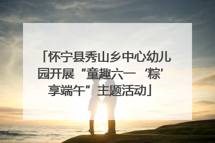 怀宁县秀山乡中心幼儿园开展“童趣六一‘粽’享端午”主题活动