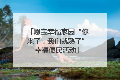 恩宝幸福家园“你来了，我们就熟了” 幸福便民活动