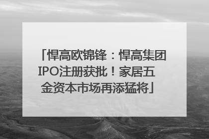 悍高欧锦锋：悍高集团IPO注册获批！家居五金资本市场再添猛将