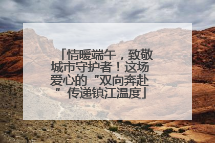 情暖端午，致敬城市守护者！这场爱心的“双向奔赴”传递镇江温度