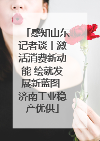 感知山东记者谈丨激活消费新动能 绘就发展新蓝图 济南工业稳产优供