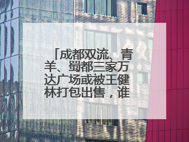 成都双流、青羊、蜀都三家万达广场或被王健林打包出售，谁将接手运营？