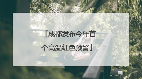 成都发布今年首个高温红色预警