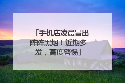 手机店凌晨冒出阵阵黑烟！近期多发，高度警惕