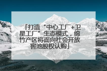 打造“中心工厂+卫星工厂”生态模式，绵竹产区将面向社会开放窖池股权认购