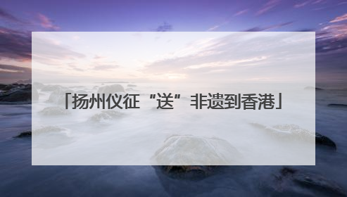 扬州仪征“送”非遗到香港