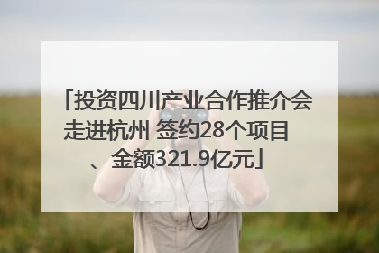 投资四川产业合作推介会走进杭州 签约28个项目、金额321.9亿元