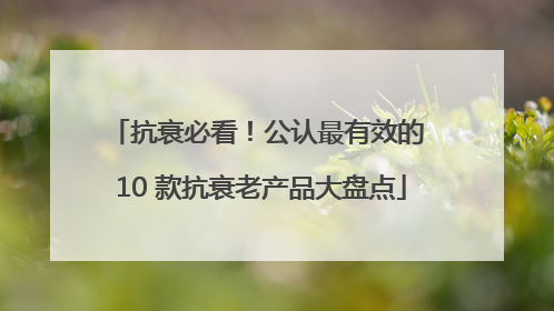 抗衰必看！公认最有效的 10 款抗衰老产品大盘点