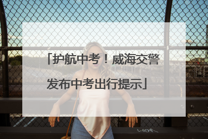 护航中考！威海交警发布中考出行提示