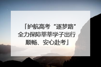 护航高考“逐梦路”全力保障莘莘学子出行顺畅、安心赴考