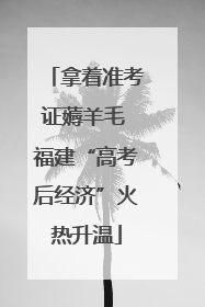 拿着准考证薅羊毛 福建“高考后经济”火热升温