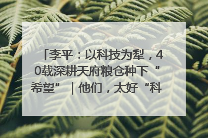 李平：以科技为犁，40载深耕天府粮仓种下“希望”｜他们，太好“科”了& 9312