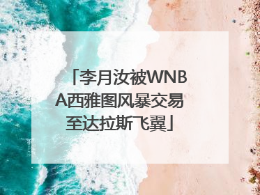李月汝被WNBA西雅图风暴交易至达拉斯飞翼