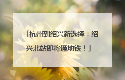 杭州到绍兴新选择：绍兴北站即将通地铁！