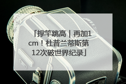 撑竿跳高｜再加1cm！杜普兰蒂斯第12次破世界纪录