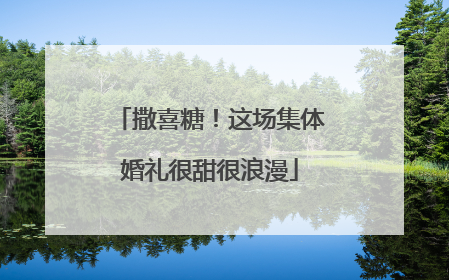 撒喜糖！这场集体婚礼很甜很浪漫