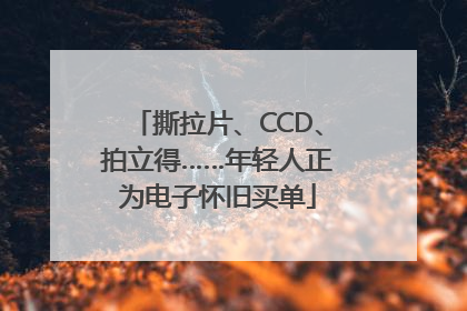 撕拉片、CCD、拍立得……年轻人正为电子怀旧买单