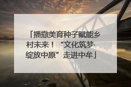 播撒美育种子赋能乡村未来！“文化筑梦·绽放中原”走进中牟