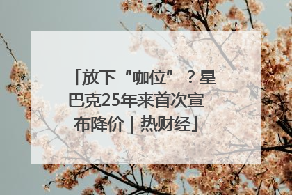 放下“咖位”？星巴克25年来首次宣布降价｜热财经