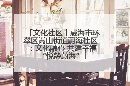 文化社区丨威海市环翠区嵩山街道蔚海社区：文化融心 共建幸福“悦龄蔚海”