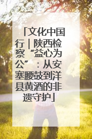 文化中国行｜陕西检察“益心为公”：从安塞腰鼓到洋县黄酒的非遗守护