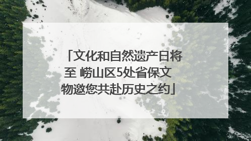 文化和自然遗产日将至 崂山区5处省保文物邀您共赴历史之约
